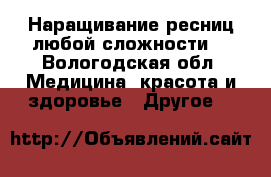 Наращивание ресниц любой сложности  - Вологодская обл. Медицина, красота и здоровье » Другое   